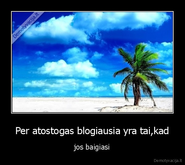 Per atostogas blogiausia yra tai,kad