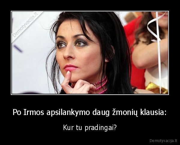 Po Irmos apsilankymo daug žmonių klausia: