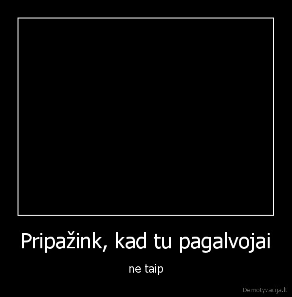 Pripažink, kad tu pagalvojai