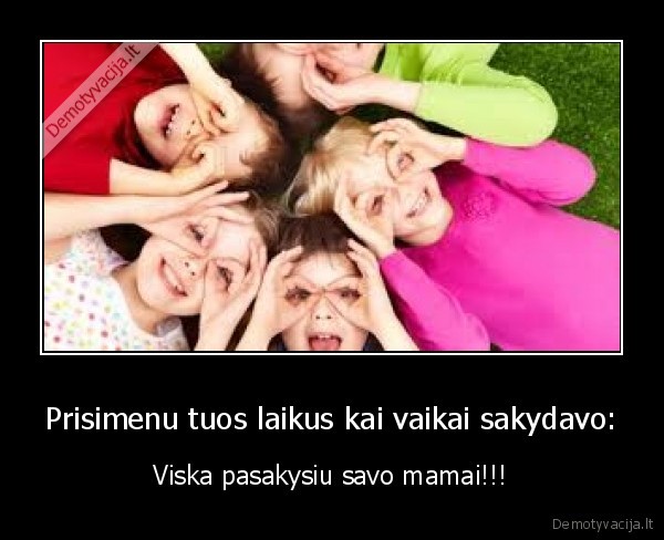 Prisimenu tuos laikus kai vaikai sakydavo: