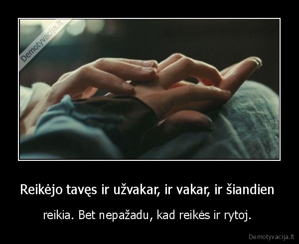 Reikėjo tavęs ir užvakar, ir vakar, ir šiandien 