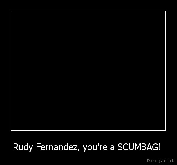 rudy, fernandez,youre, a, scumbag