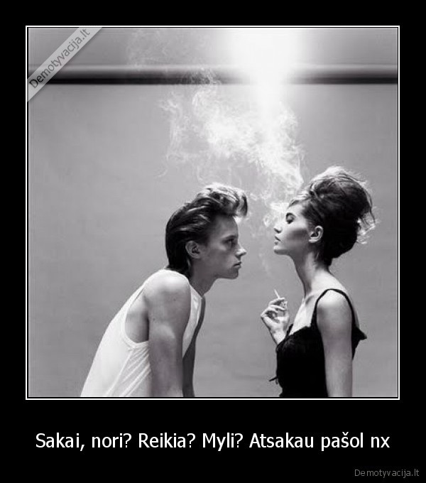 Sakai, nori? Reikia? Myli? Atsakau pašol nx