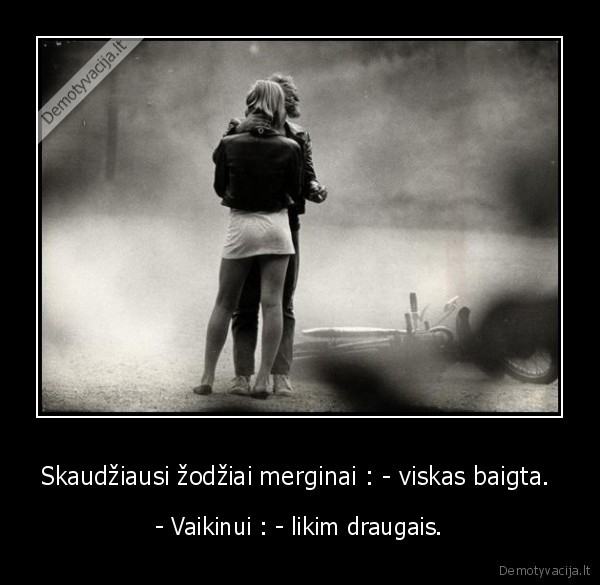 Skaudžiausi žodžiai merginai : - viskas baigta. 
