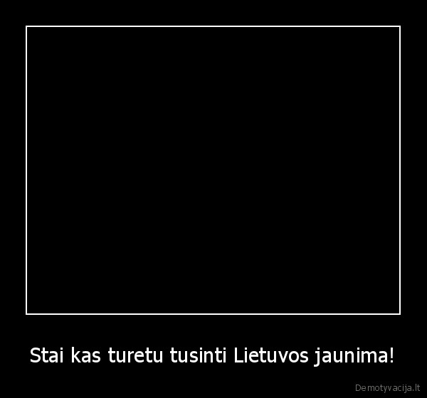 Stai kas turetu tusinti Lietuvos jaunima!
