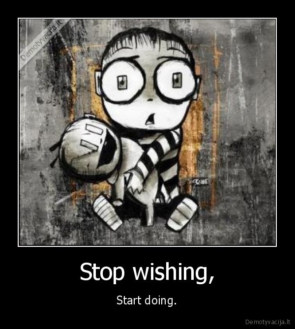 Stop wishing,
