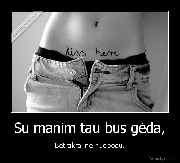Su manim tau bus gėda,