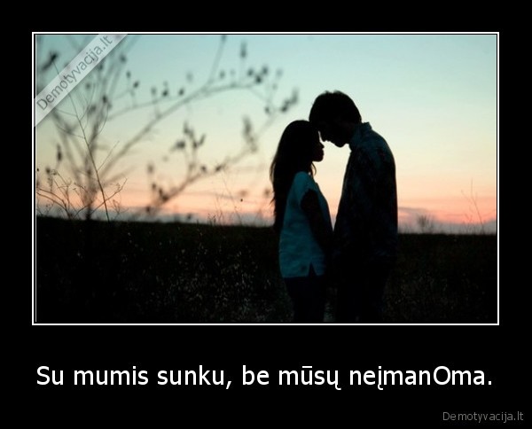 Su mumis sunku, be mūsų neįmanOma.