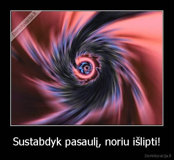 Sustabdyk pasaulį, noriu išlipti!