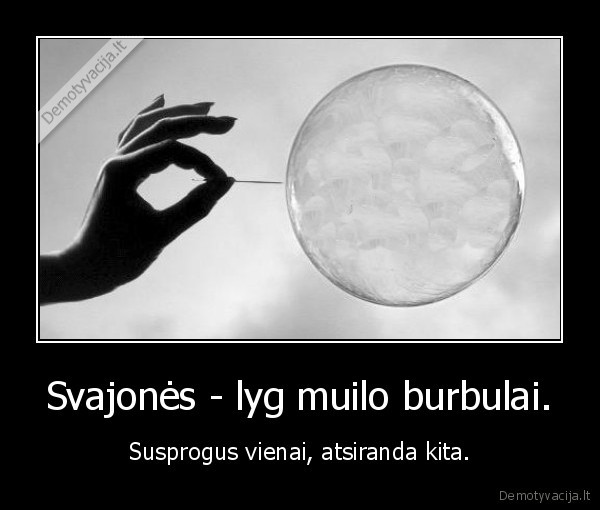 Svajonės - lyg muilo burbulai.