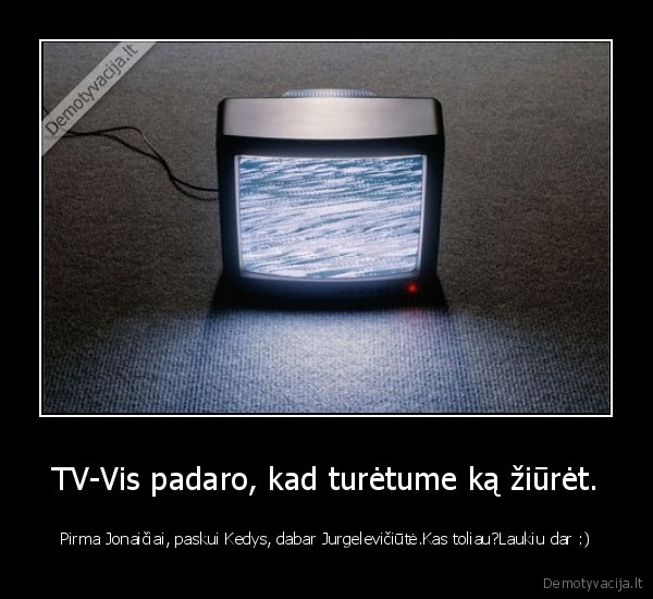 TV-Vis padaro, kad turėtume ką žiūrėt.