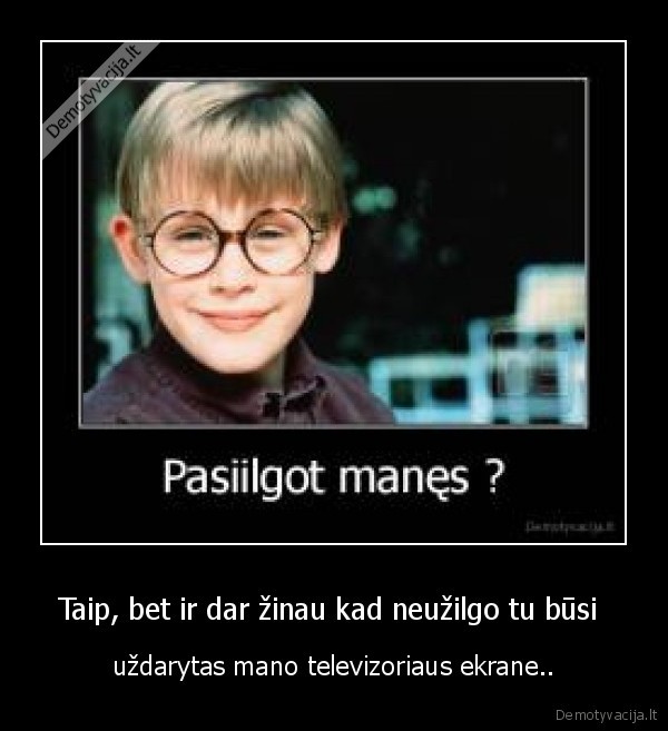 Taip, bet ir dar žinau kad neužilgo tu būsi 