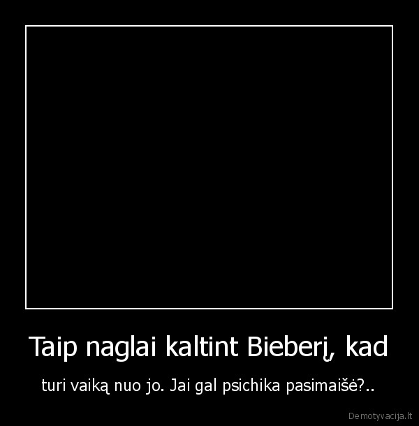 Taip naglai kaltint Bieberį, kad
