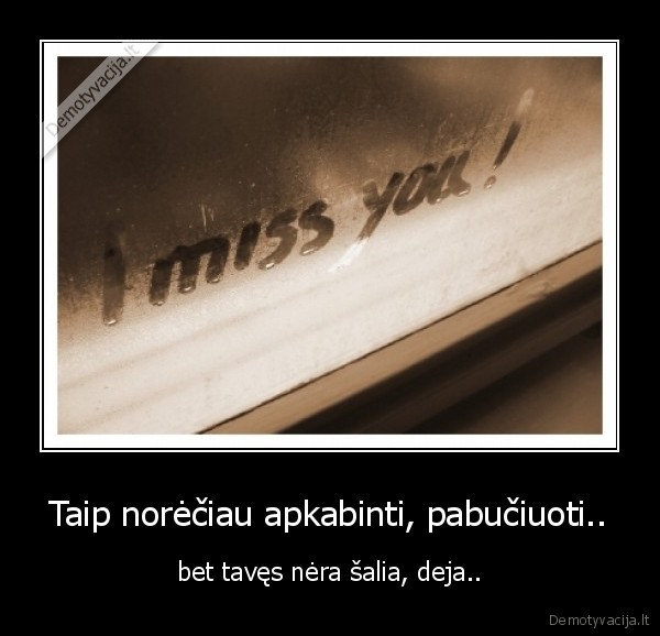 Taip norėčiau apkabinti, pabučiuoti..
