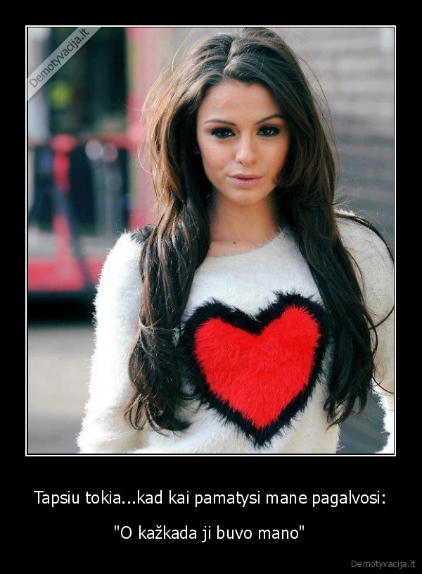 Tapsiu tokia...kad kai pamatysi mane pagalvosi: