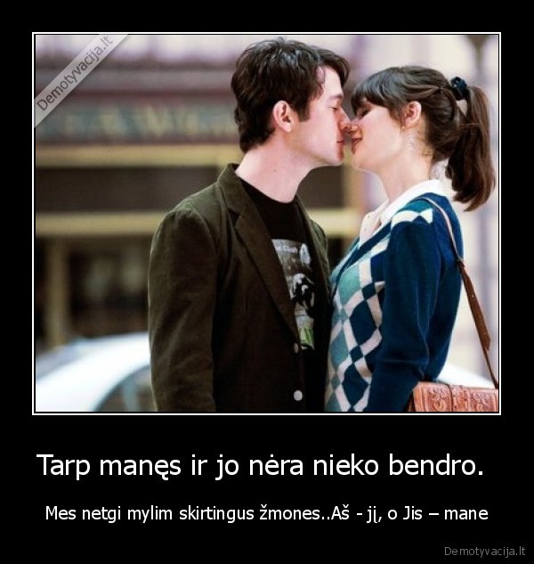 Tarp manęs ir jo nėra nieko bendro. 