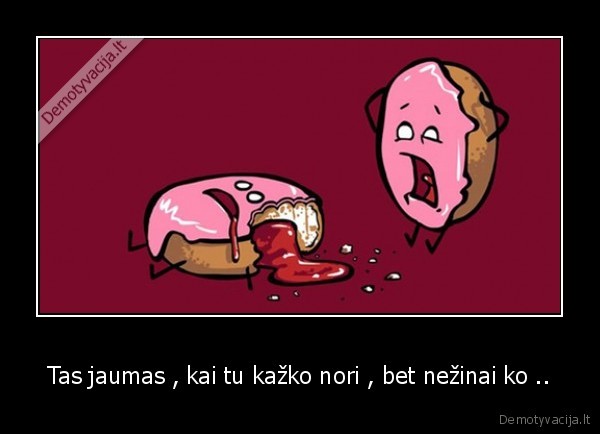 Tas jaumas , kai tu kažko nori , bet nežinai ko ..