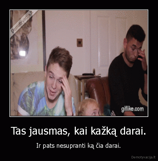 Tas jausmas, kai kažką darai.