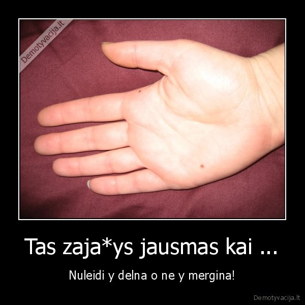 Tas zaja*ys jausmas kai ...