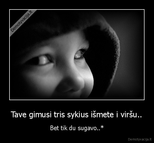 Tave gimusi tris sykius išmete i viršu..