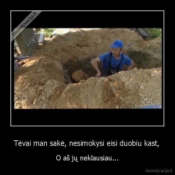 Tėvai man sakė, nesimokysi eisi duobiu kast,