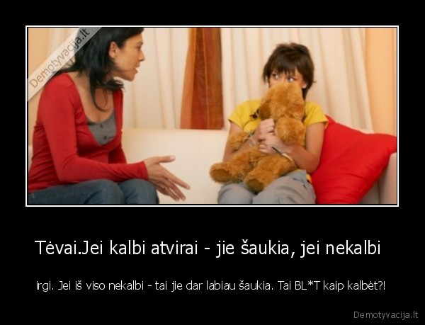 Tėvai.Jei kalbi atvirai - jie šaukia, jei nekalbi 