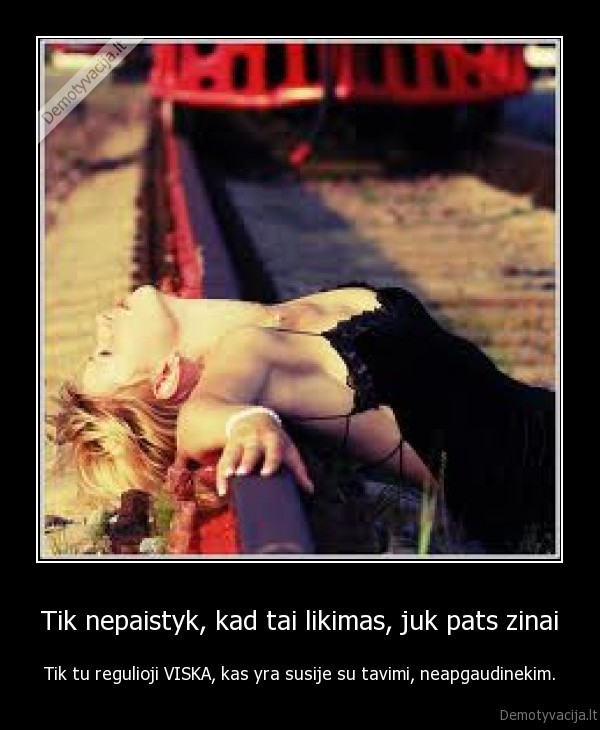Tik nepaistyk, kad tai likimas, juk pats zinai