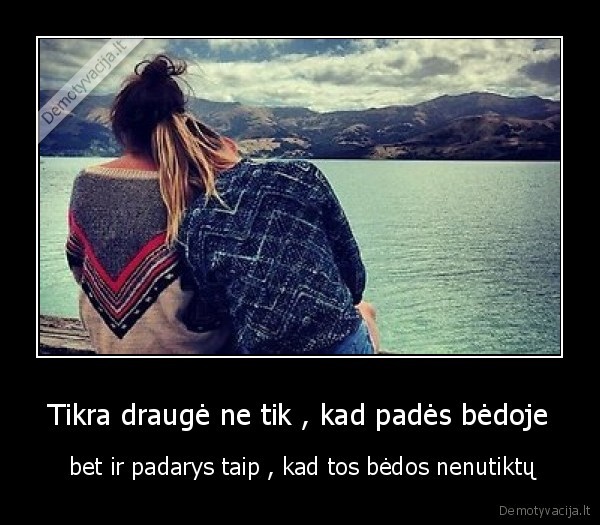 Tikra draugė ne tik , kad padės bėdoje