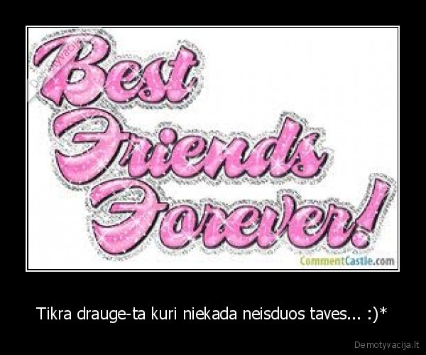 Tikra drauge-ta kuri niekada neisduos taves... :)*