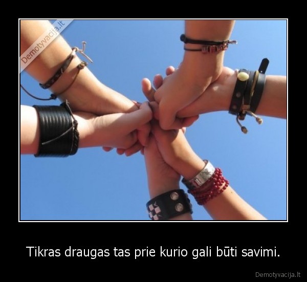 Tikras draugas tas prie kurio gali būti savimi.