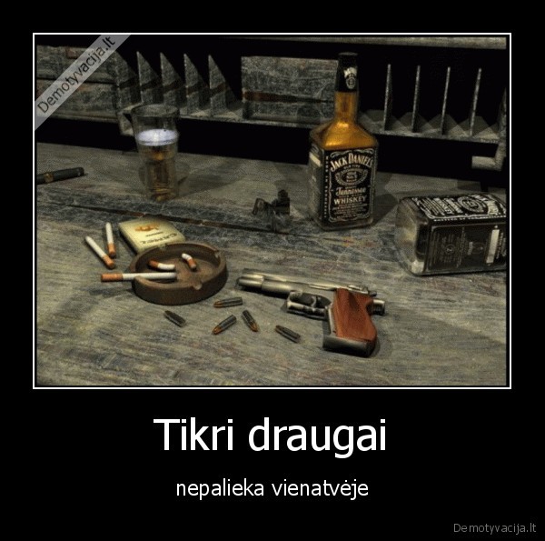 tikri, draugai,vienatve,cigaretes,alkoholis,viskas,sautuvas,kulkos