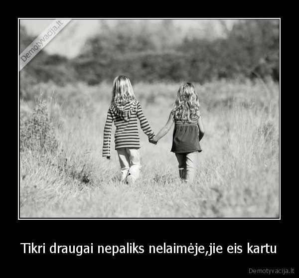 Tikri draugai nepaliks nelaimėje,jie eis kartu