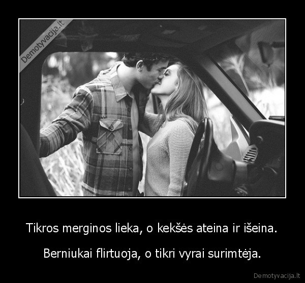 Tikros merginos lieka, o kekšės ateina ir išeina.