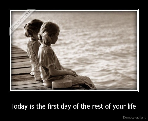 Today is the first day of the rest of your life