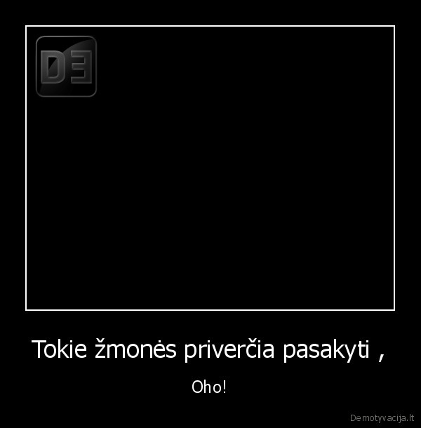 Tokie žmonės priverčia pasakyti ,