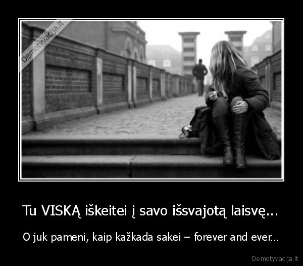 Tu VISKĄ iškeitei į savo išsvajotą laisvę...