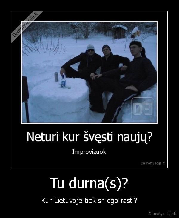 Tu durna(s)?