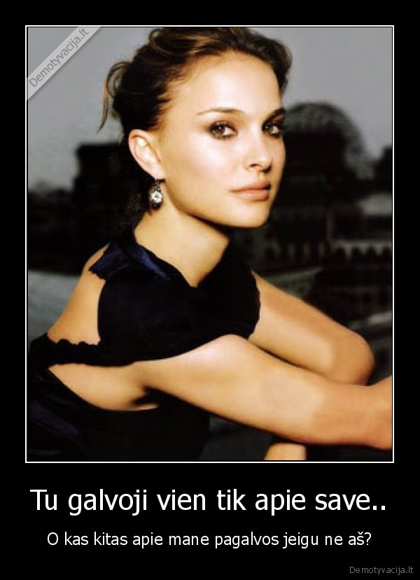 Tu galvoji vien tik apie save..