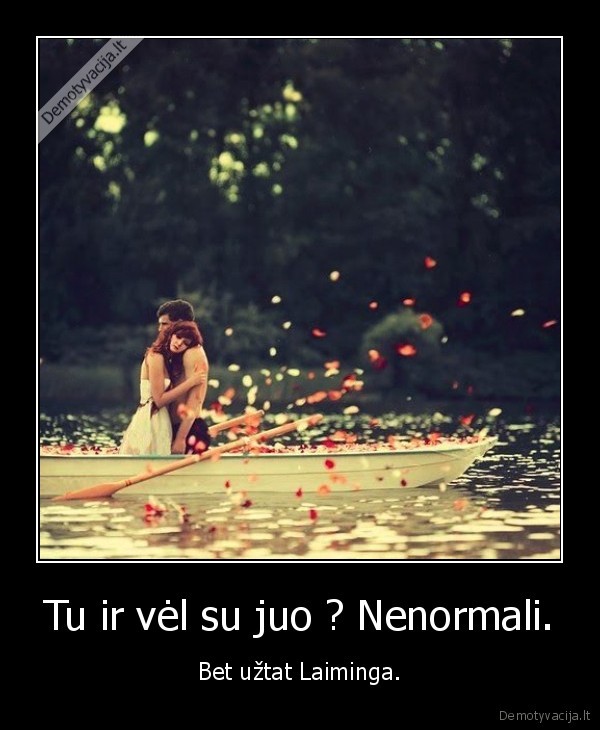 Tu ir vėl su juo ? Nenormali.