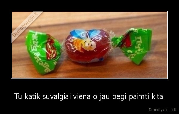 Tu katik suvalgiai viena o jau begi paimti kita