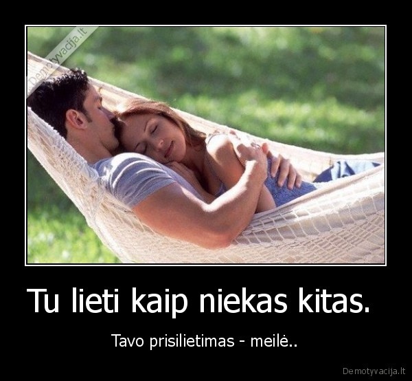 Tu lieti kaip niekas kitas. 