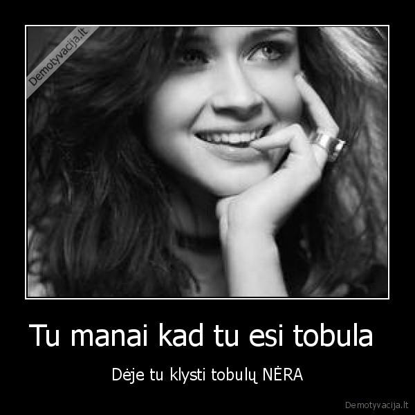 Tu manai kad tu esi tobula 