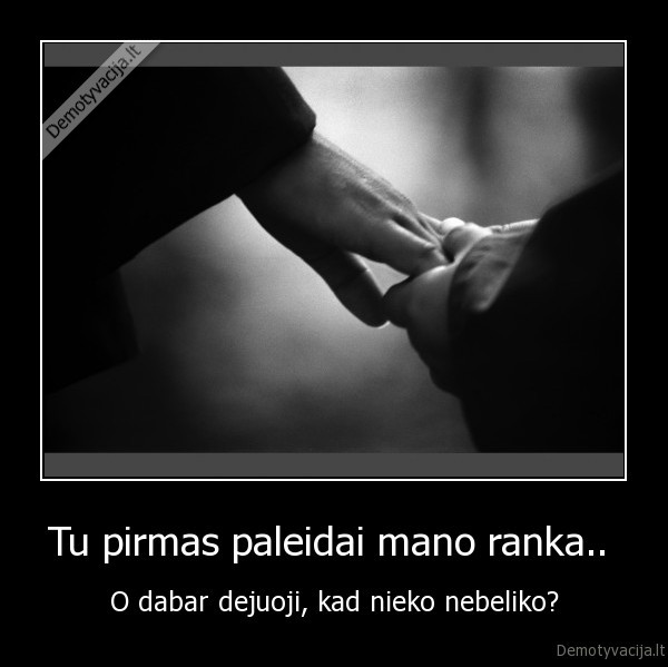 Tu pirmas paleidai mano ranka.. 
