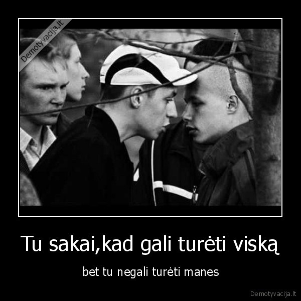 Tu sakai,kad gali turėti viską