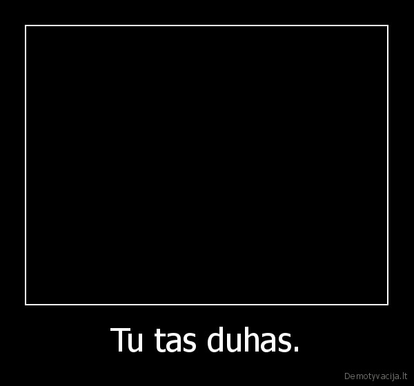 Tu tas duhas.