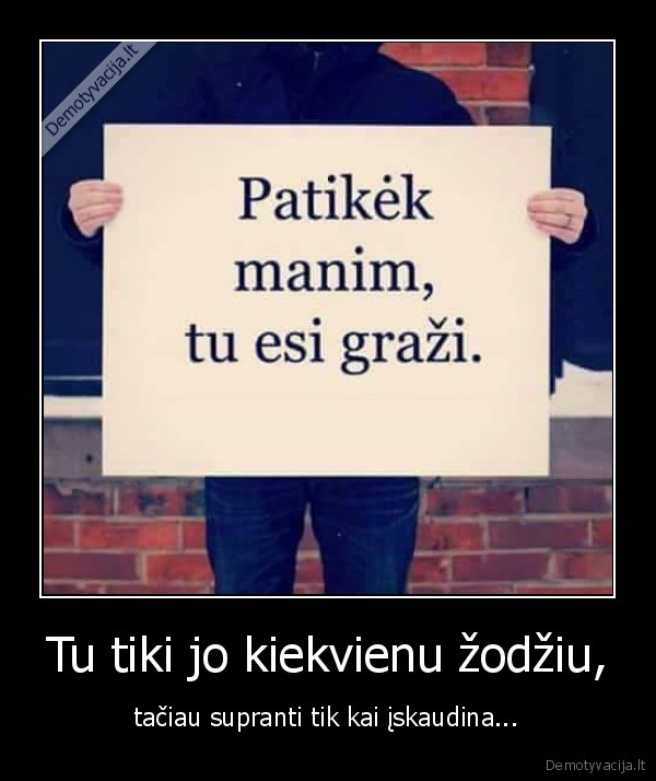 Tu tiki jo kiekvienu žodžiu,