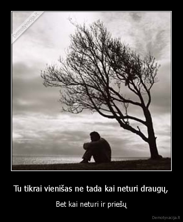 Tu tikrai vienišas ne tada kai neturi draugų,
