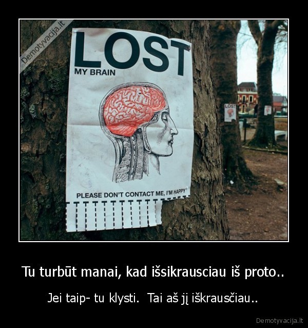 Tu turbūt manai, kad išsikrausciau iš proto..