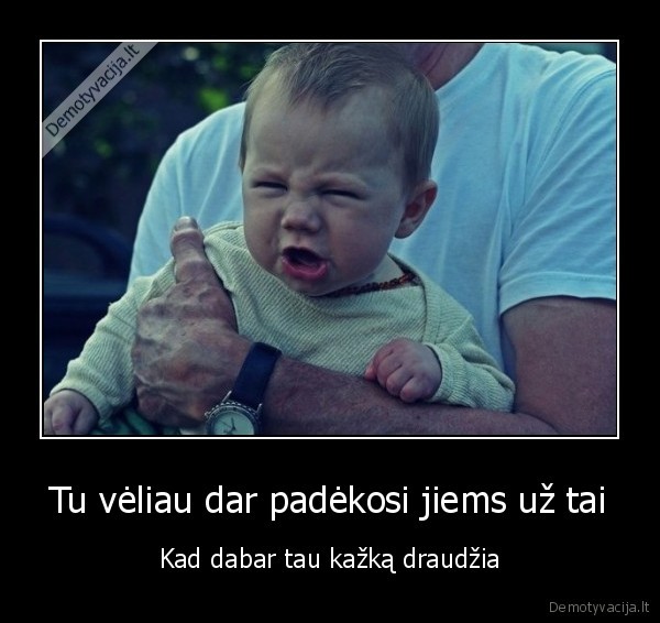 Tu vėliau dar padėkosi jiems už tai