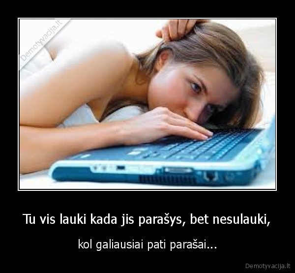 Tu vis lauki kada jis parašys, bet nesulauki,